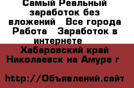 Самый Реальный заработок без вложений - Все города Работа » Заработок в интернете   . Хабаровский край,Николаевск-на-Амуре г.